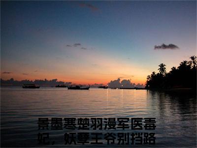 景墨寒楚羽漫军医毒妃，妖孽王爷别挡路免费小说军医毒妃，妖孽王爷别挡路全文无弹窗完整版阅读