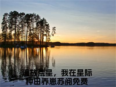 流放荒星，我在星际种田养崽苏阅的小说全文免费阅读无弹窗，主角名字是：流放荒星，我在星际种田养崽苏阅的小说在线免费阅读大结局