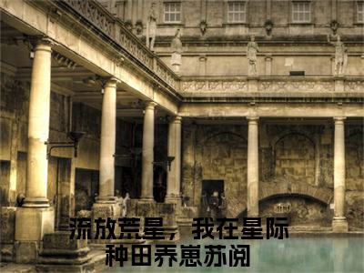 （流放荒星，我在星际种田养崽苏阅）抖音流放荒星，我在星际种田养崽苏阅小说阅读完结版-小说流放荒星，我在星际种田养崽苏阅全文免费阅读