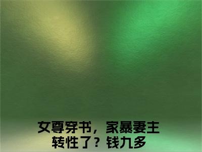 女尊穿书，家暴妻主转性了？钱九多（女尊穿书，家暴妻主转性了？钱九多）精选小说大结局阅读-抖音新书热荐女尊穿书，家暴妻主转性了？钱九多