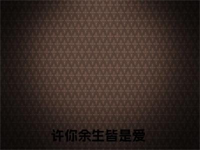 安云柒余挚（许你余生皆是爱）全文免费阅读无弹窗大结局_安云柒余挚全文免费阅读