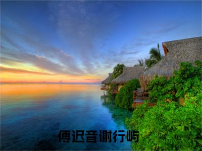 傅迟音谢行屿(傅迟音谢行屿)全文免费阅读_傅迟音谢行屿（傅迟音谢行屿在线小说免费阅读）全文阅读