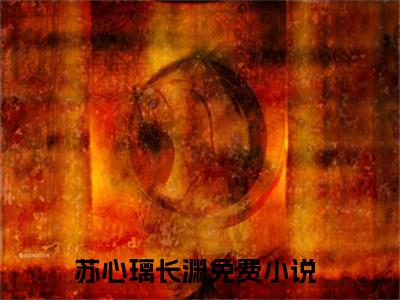苏心璃长渊(苏心璃长渊）小说全文免费读无弹窗大结局_苏心璃长渊小说全文免费阅读最新章节列表