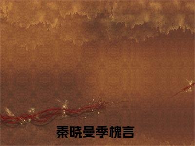 秦晓曼季槐言全文免费阅读无弹窗大结局_秦晓曼季槐言(秦晓曼季槐言)小说结局免费阅读（秦晓曼季槐言）