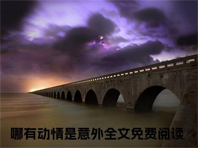 哪有动情是意外小说（纪知意傅明楼）全文免费阅读无弹窗大结局_（纪知意傅明楼）最新章节列表（纪知意傅明楼）