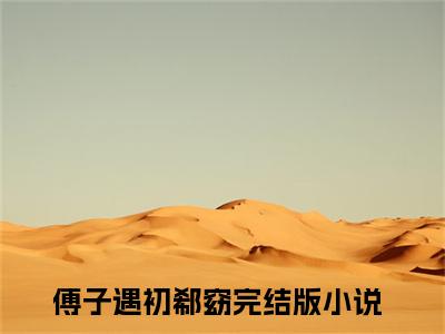 傅子遇初郗窈小说（傅子遇初郗窈）全文免费阅读无弹窗_傅子遇初郗窈小说最新章节免费阅读_笔趣阁