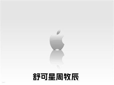 完结版舒可星周牧辰小说在线阅读大结局-舒可星周牧辰全文阅读已更新舒可星周牧辰