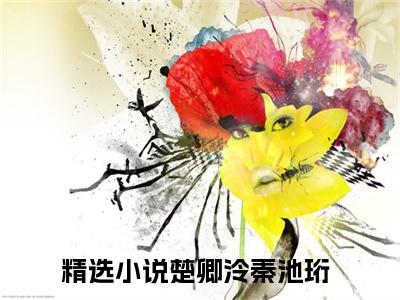 楚卿泠秦池珩（楚卿泠秦池珩）抖音热推小说全集无删减，楚卿泠秦池珩完整章节阅读