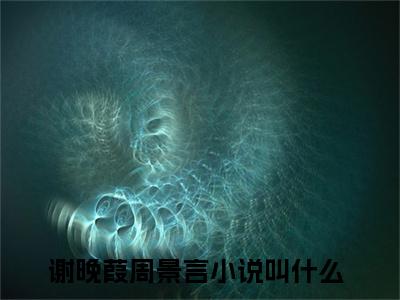 谢晚葭周景言（谢晚葭周景言）全文免费阅读大结局_谢晚葭周景言最新章节列表_笔趣阁