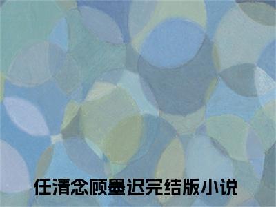 任清念顾墨迟小说 任清念顾墨迟免费章节阅读