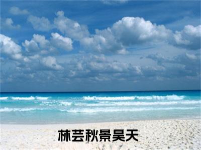 林芸秋景昊天小说全文免费阅读 （林芸秋景昊天）免费阅读全文免费阅读无弹窗大结局