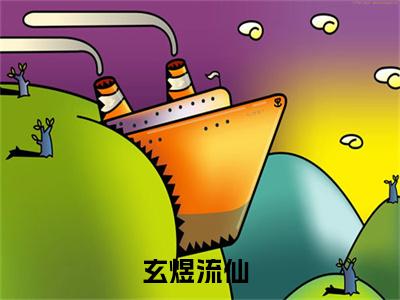 玄煜流仙（玄煜流仙）小说全文免费阅读完整版-玄煜流仙免费在线阅读大结局（玄煜流仙）