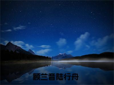 顾兰音陆行舟（顾兰音陆行舟）小说免费阅读无弹窗_（顾兰音陆行舟）最新章节列表笔趣阁（顾兰音陆行舟）