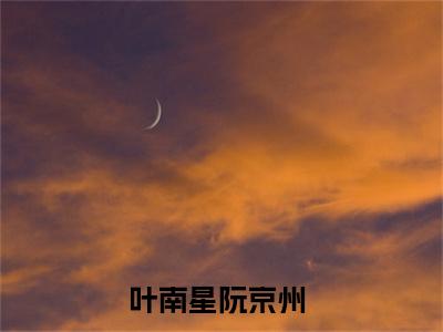 叶南星阮京州全文免费阅读无弹窗大结局_叶南星阮京州（叶南星阮京州）最新章节列表_笔趣阁