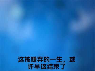 沈迎夏江亦铭（这被嫌弃的一生，或许早该结束了）全文免费阅读无弹窗大结局_这被嫌弃的一生，或许早该结束了小说最新章节列表
