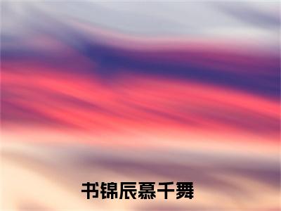 书锦辰慕千舞免费阅读（书锦辰慕千舞）全文免费阅读无弹窗大结局_书锦辰慕千舞免费阅读最新章节列表