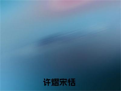 许熠宋恬小说:（许熠宋恬）全文免费阅读无弹窗大结局_许熠宋恬小说:许熠宋恬最新章节列表