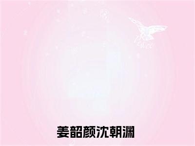 姜韶颜沈朝渊（姜韶颜沈朝渊）小说全文免费阅读无弹窗大结局_姜韶颜沈朝渊最新章节列表笔趣阁