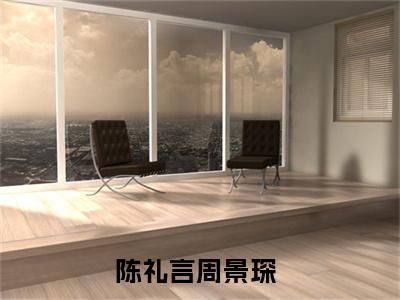 陈礼言周景琛小说全文免费阅读-（陈礼言周景琛）抖音新书热荐陈礼言周景琛全文免费阅读