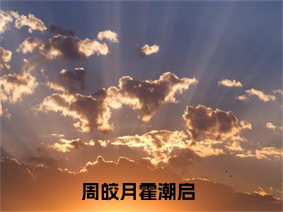 周皎月霍潮启（周皎月霍潮启）全文免费阅读无弹窗大结局_周皎月霍潮启在线阅读（周皎月霍潮启）最新章节列表笔趣阁（周皎月霍潮启）