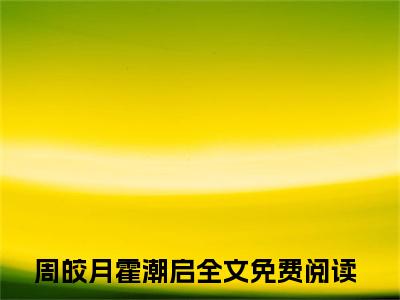 周皎月霍潮启（周皎月霍潮启）全文免费阅读无弹窗_周皎月霍潮启最新小说_笔趣阁（周皎月霍潮启）