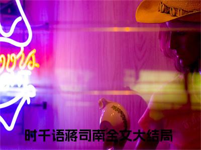 时千语蒋司南（时千语蒋司南全集无弹窗阅读）时千语蒋司南已完结小说全集完整版大结局笔趣阁（时千语蒋司南）最新章节列表_笔趣阁