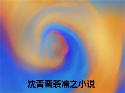 《沈青鸾裴凛之完整小说》沈青鸾裴凛之完结版全章节阅读