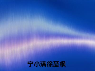 宁小满徐彦枫（宁小满徐彦枫）全文免费阅读无弹窗大结局_宁小满徐彦枫免费阅读最新章节列表_笔趣阁