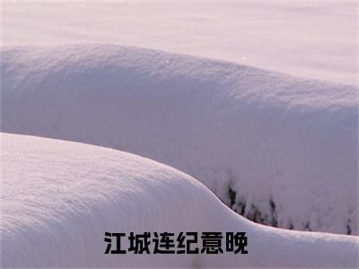 近期热门小说（江城连纪意晚）在线阅读-江城连纪意晚精彩小说全文赏析