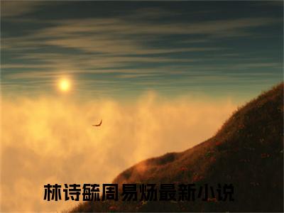 林诗毓周易炀无弹窗（林诗毓周易炀）全文免费阅读无弹窗大结局_(林诗毓周易炀)林诗毓周易炀最新章节列表_笔趣阁（林诗毓周易炀）