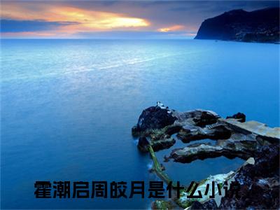 霍潮启周皎月在线阅读（霍潮启周皎月）全文免费阅读无弹窗大结局_霍潮启周皎月免费最新章节列表_笔趣阁（霍潮启周皎月）