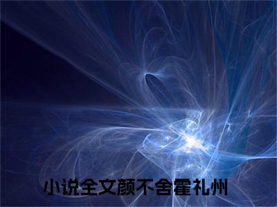 颜不舍霍礼州(颜不舍霍礼州)全文免费阅读无弹窗大结局_ 颜不舍霍礼州免费阅读最新章节列表_笔趣阁