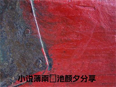薄南璟池颜夕免费小说（薄南璟池颜夕）小说免费阅读无弹窗大结局_薄南璟池颜夕小说全集最新章节列表_笔趣阁(薄南璟池颜夕)