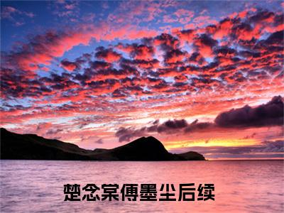 楚念棠傅墨尘全文无弹窗阅读他宁愿出家为僧，也不愿多看你一眼大结局全文免费