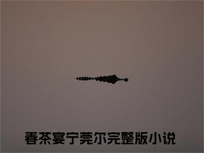 春茶宴宁莞尔（春茶宴宁莞尔）小说全文免费阅读无弹窗大结局_（春茶宴宁莞尔）春茶宴宁莞尔小说全文免费阅读最新章节列表笔趣阁（春茶宴宁莞尔）