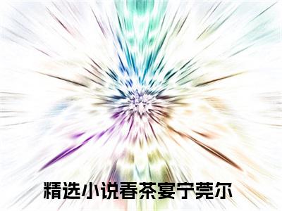 春茶宴宁莞尔小说(春茶宴宁莞尔)_全章节小说完整版阅读（春茶宴宁莞尔）