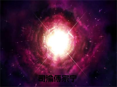 司渝傅宗宁全文免费阅读-全网首发小说司渝傅宗宁