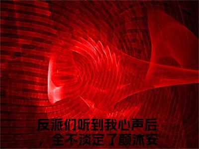 反派们听到我心声后，全不淡定了颜沐安（反派们听到我心声后，全不淡定了颜沐安）全文免费阅读无弹窗大结局_ (反派们听到我心声后，全不淡定了颜沐安小说全文免费阅读)最新章节列表_笔趣阁