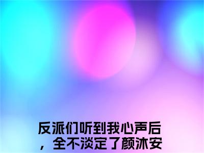 反派们听到我心声后，全不淡定了颜沐安(反派们听到我心声后，全不淡定了颜沐安)是什么小说-美文赏析《反派们听到我心声后，全不淡定了颜沐安》反派们听到我心声后，全不淡定了颜沐安抖音热文分享