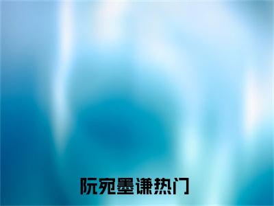 阮宛墨谦（盛宠不负）全文免费阅读无弹窗大结局_阮宛墨谦（盛宠不负）小说全文免费阅读最新章节列表