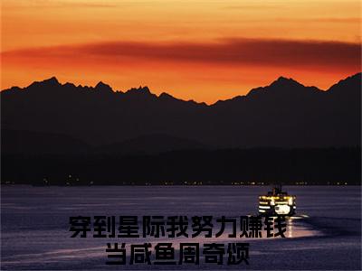 (热推新书)穿到星际我努力赚钱当咸鱼周奇颂全文免费阅读无弹窗大结局-穿到星际我努力赚钱当咸鱼周奇颂最新章节列表_笔趣阁（穿到星际我努力赚钱当咸鱼周奇颂）