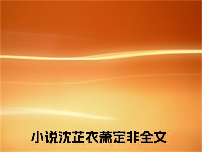 沈芷衣萧定非（沈芷衣萧定非）小说全文免费阅读无弹窗-（沈芷衣萧定非）小说全文免费阅读最新章节列表笔趣阁