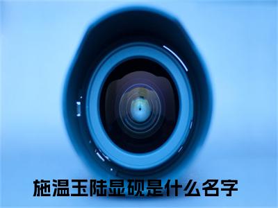 施温玉陆显砚抖音新书热荐施温玉陆显砚-施温玉陆显砚最新小说全文阅读
