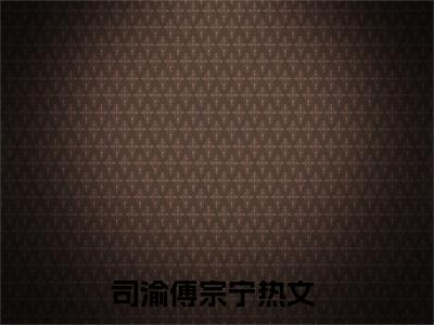 司渝傅宗宁高质量热文推荐试读-司渝傅宗宁完整章节阅读