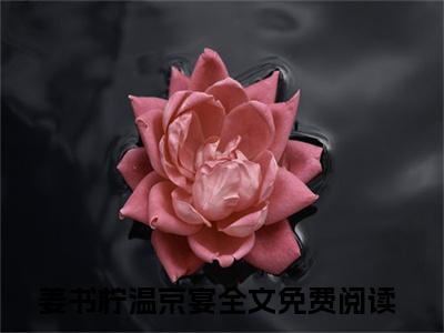 姜书柠温京宴在哪免费看 姜书柠温京宴结局是什么（姜书柠温京宴）小说无弹窗免费阅读