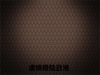 虞锦橙陆政淮(虞锦橙陆政淮）小说全文免费阅读无弹窗大结局_（虞锦橙陆政淮）虞锦橙陆政淮小说全文免费阅读最新章节列表笔趣阁（虞锦橙陆政淮）