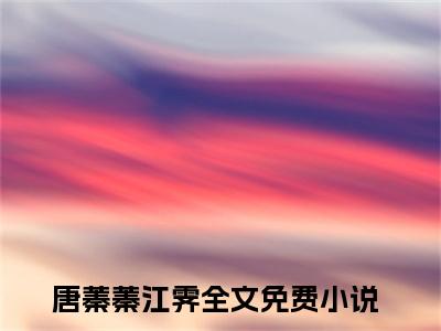 唐蓁蓁江霁高赞小说（时光让我们重逢）完结阅读_唐蓁蓁江霁全文完整版免费阅读最新章节列表时光让我们重逢（番外+免费）