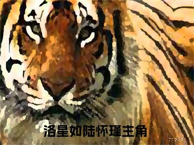 洛星如陆怀瑾小说洛星如陆怀瑾全章节阅读-主角为洛星如陆怀瑾的小说叫什么洛星如陆怀瑾