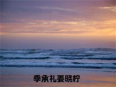 季承礼姜晓柠（季承礼姜晓柠）全文免费在线阅读_季承礼姜晓柠全文免费阅读无弹窗大结局