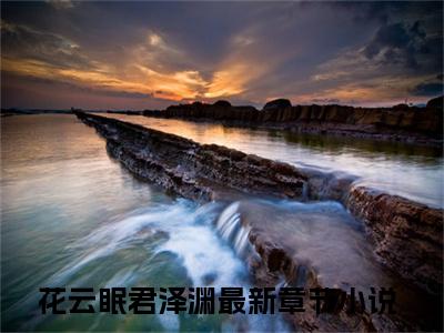 花云眠君泽渊小说全文-（花云眠君泽渊）精选小说花云眠君泽渊大结局阅读